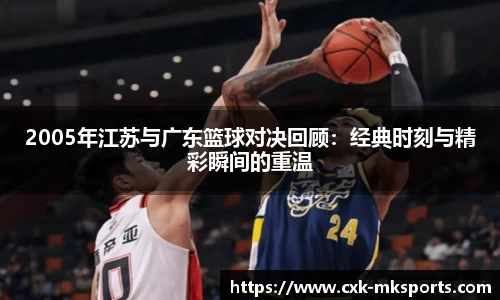 2005年江苏与广东篮球对决回顾：经典时刻与精彩瞬间的重温